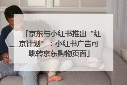 京东与小红书推出“红京计划”：小红书广告可跳转京东购物页面