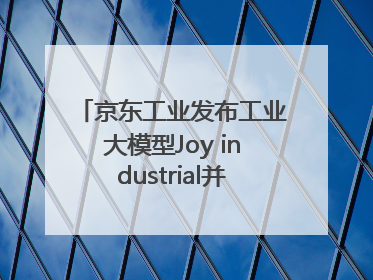 京东工业发布工业大模型Joy industrial并启动上海“链动众城 万亿降本”计划