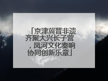 京津冀晋非遗齐聚大兴长子营，凤河文化奏响协同创新乐章