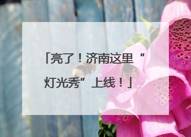 亮了！济南这里“灯光秀”上线！