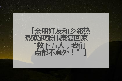 亲朋好友和乡邻热烈欢迎张伟康复回家 “救下五人，我们一点都不意外！”