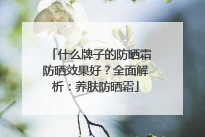 什么牌子的防晒霜防晒效果好？全面解析：养肤防晒霜