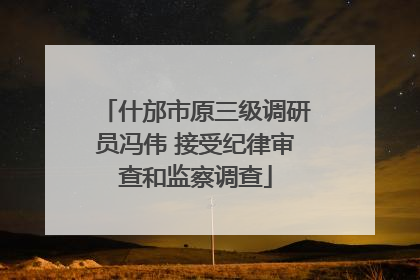 什邡市原三级调研员冯伟 接受纪律审查和监察调查