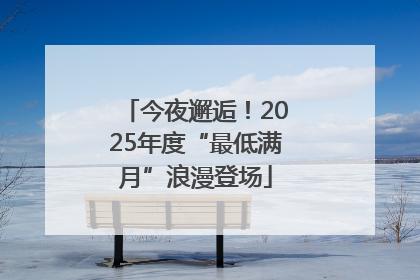 今夜邂逅！2025年度“最低满月”浪漫登场