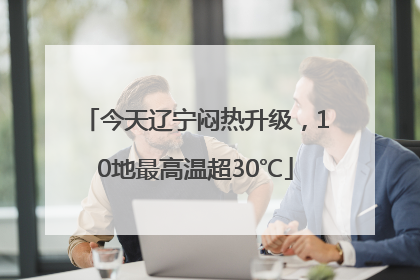 今天辽宁闷热升级，10地最高温超30℃