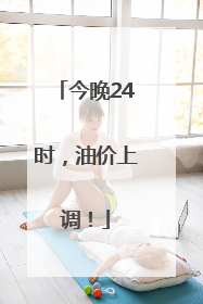 今晚24时，油价上调！
