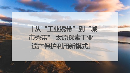 从“工业锈带”到“城市秀带” 太原探索工业遗产保护利用新模式