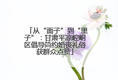 从“面子”到“里子”：甘肃平凉崆峒区倡导简约婚丧礼俗获群众点赞