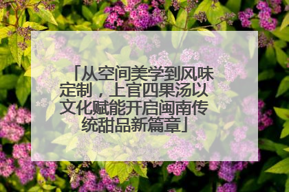 从空间美学到风味定制，上官四果汤以文化赋能开启闽南传统甜品新篇章