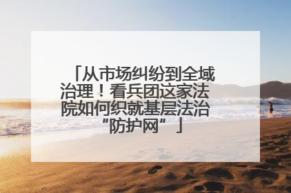 从市场纠纷到全域治理！看兵团这家法院如何织就基层法治 “防护网”
