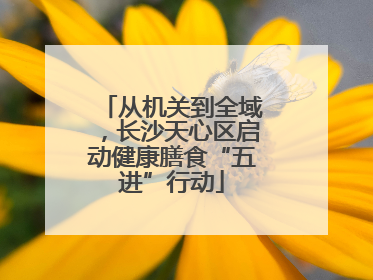 从机关到全域，长沙天心区启动健康膳食“五进”行动