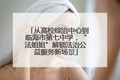 从高校综治中心到临海市第七中学，“法姐姐”解锁法治公益服务新场景