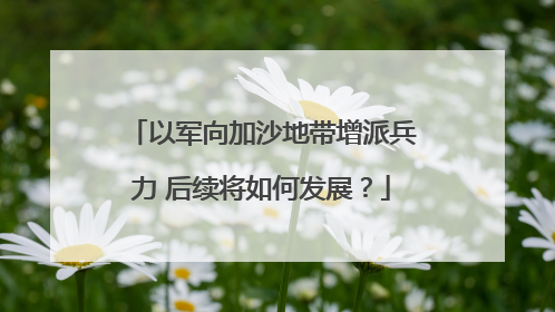 以军向加沙地带增派兵力 后续将如何发展？