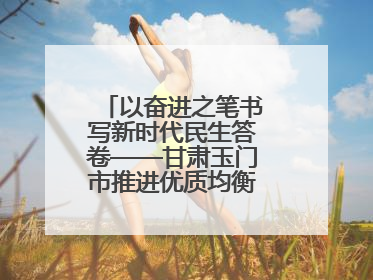 以奋进之笔书写新时代民生答卷——甘肃玉门市推进优质均衡教育工作综述
