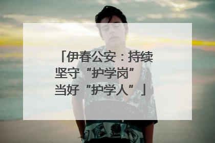 伊春公安：持续坚守“护学岗” 当好“护学人”