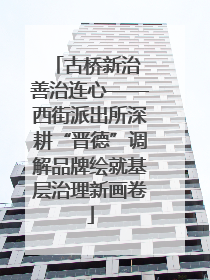 古桥新治 善治连心——西街派出所深耕“晋德”调解品牌绘就基层治理新画卷