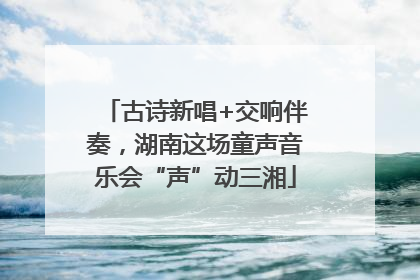 古诗新唱+交响伴奏，湖南这场童声音乐会“声”动三湘