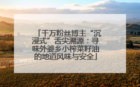 千万粉丝博主“沉浸式”舌尖溯源：寻味外婆乡小榨菜籽油的地道风味与安全