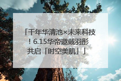 千年华清池×未来科技！6.15华帝邀戴羽彤共启「时空美肌」