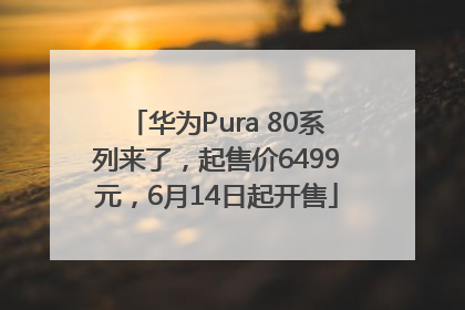 华为Pura 80系列来了，起售价6499元，6月14日起开售