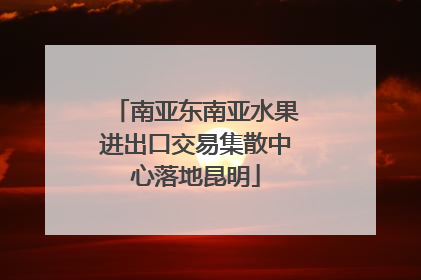 南亚东南亚水果进出口交易集散中心落地昆明