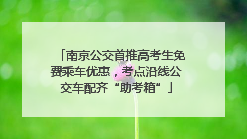 南京公交首推高考生免费乘车优惠，考点沿线公交车配齐“助考箱”