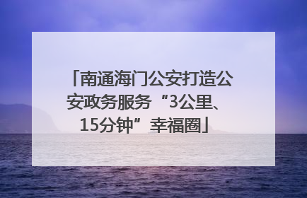 南通海门公安打造公安政务服务“3公里、15分钟”幸福圈