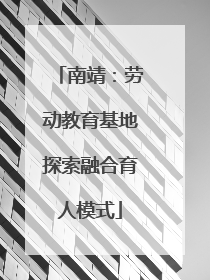 南靖：劳动教育基地探索融合育人模式
