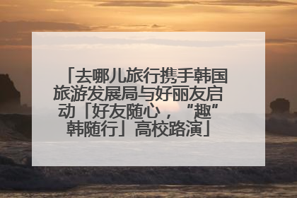 去哪儿旅行携手韩国旅游发展局与好丽友启动「好友随心，“趣”韩随行」高校路演