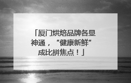 厦门烘焙品牌各显神通，“健康新鲜”成比拼焦点！