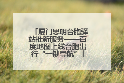 厦门思明台胞驿站推新服务——百度地图上线台胞出行“一键导航”