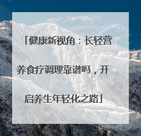 健康新视角：长轻营养食疗调理靠谱吗，开启养生年轻化之路