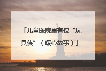 儿童医院里有位“玩具侠”（暖心故事）