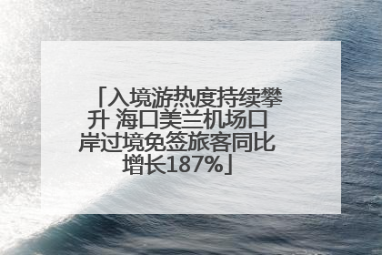 入境游热度持续攀升 海口美兰机场口岸过境免签旅客同比增长187%