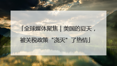全球媒体聚焦｜美国的夏天，被关税政策“浇灭”了热情
