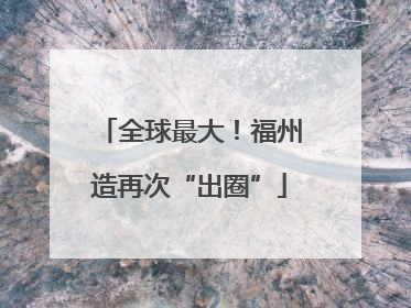 全球最大！福州造再次“出圈”