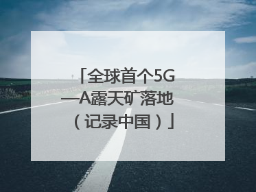全球首个5G—A露天矿落地（记录中国）