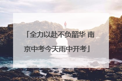 全力以赴不负韶华 南京中考今天雨中开考