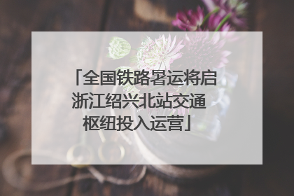 全国铁路暑运将启 浙江绍兴北站交通枢纽投入运营