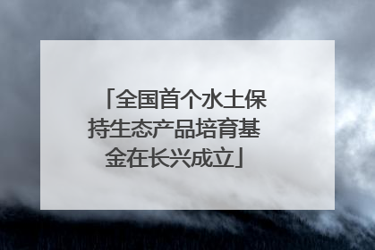 全国首个水土保持生态产品培育基金在长兴成立
