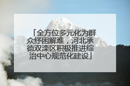 全方位多元化为群众纾困解难，河北承德双滦区积极推进综治中心规范化建设
