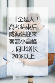 全是人！高考结束后威海站迎来客流小高峰，同比增长20%以上