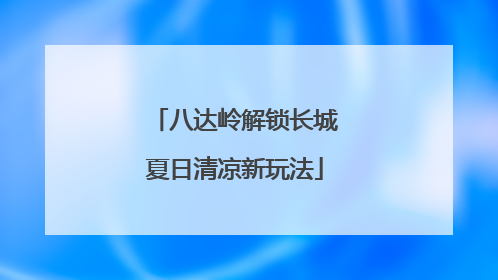 八达岭解锁长城夏日清凉新玩法