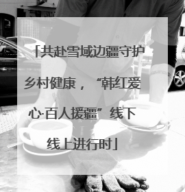 共赴雪域边疆守护乡村健康，“韩红爱心·百人援疆”线下线上进行时