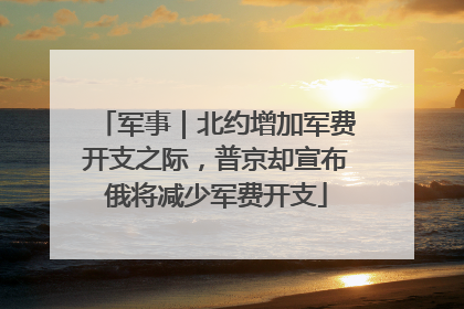 军事｜北约增加军费开支之际，普京却宣布俄将减少军费开支