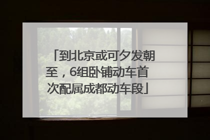 到北京或可夕发朝至，6组卧铺动车首次配属成都动车段
