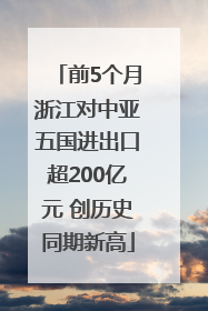 前5个月浙江对中亚五国进出口超200亿元 创历史同期新高