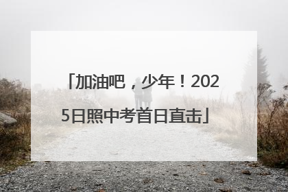 加油吧，少年！2025日照中考首日直击
