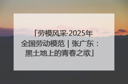 劳模风采·2025年全国劳动模范｜张广东：黑土地上的青春之歌