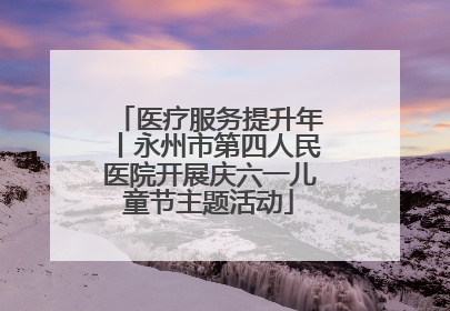 医疗服务提升年丨永州市第四人民医院开展庆六一儿童节主题活动